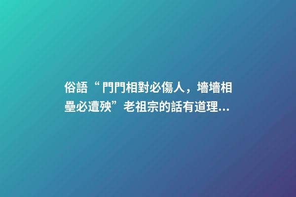 俗語“ 門門相對必傷人，墻墻相壘必遭殃”老祖宗的話有道理嗎？